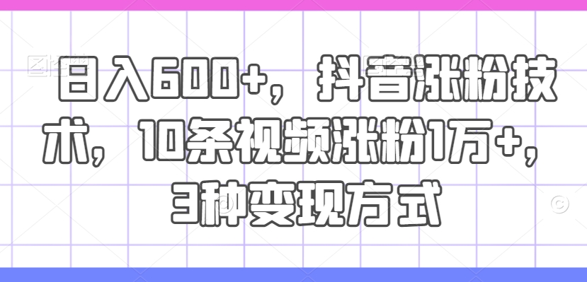 mp9632期-日入600+，抖音涨粉技术，10条视频涨粉1万+，3种变现方式