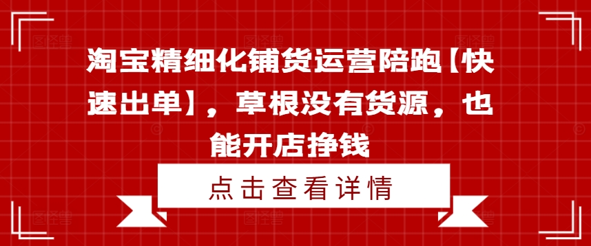 mp9688期-淘宝精细化铺货运营陪跑【快速出单】，草根没有货源，也能开店挣钱