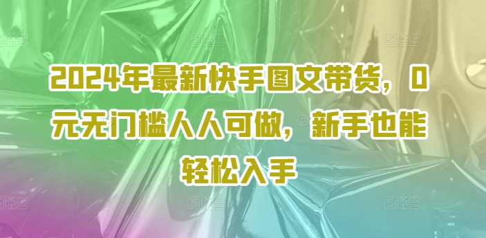 mp9717期-2024年最新快手图文带货，0元无门槛人人可做，新手也能轻松入手