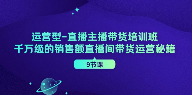 fy5262期-运营型直播主播带货培训班，千万级的销售额直播间带货运营秘籍（9节课）