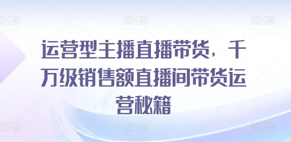mp9746期-运营型主播直播带货，​千万级销售额直播间带货运营秘籍