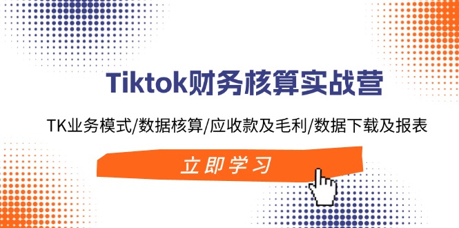 fy5293期-Tiktok财务核算实战营：TK业务模式/数据核算/应收款及毛利/数据下载及报表