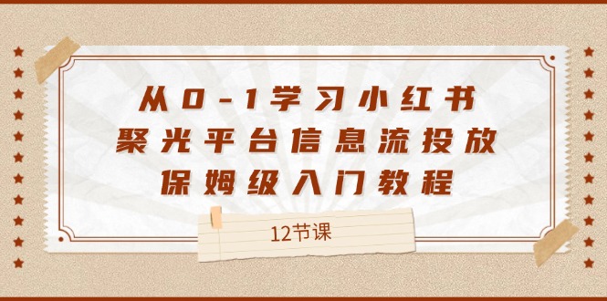 fy5340期-从0-1学习小红书聚光平台信息流投放，保姆级入门教程（12节课）