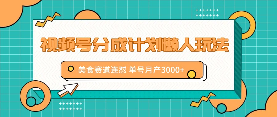 fy5347期-视频号分成计划懒人玩法，美食赛道连怼 单号月产3000+