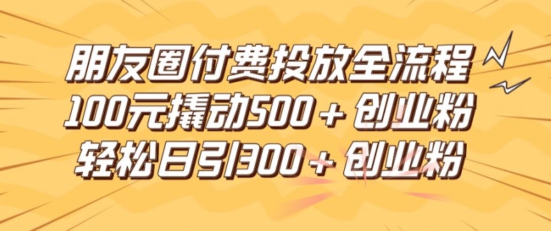 mp9906期-朋友圈高效付费投放全流程，100元撬动500+创业粉，日引流300加精准创业粉