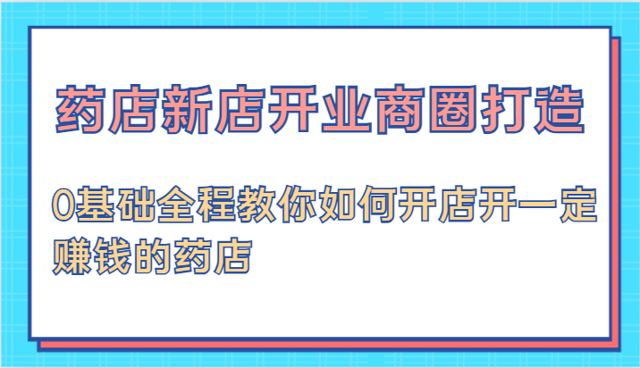 fy5562期-药店新店开业商圈打造-0基础全程教你如何开店开一定赚钱的药店