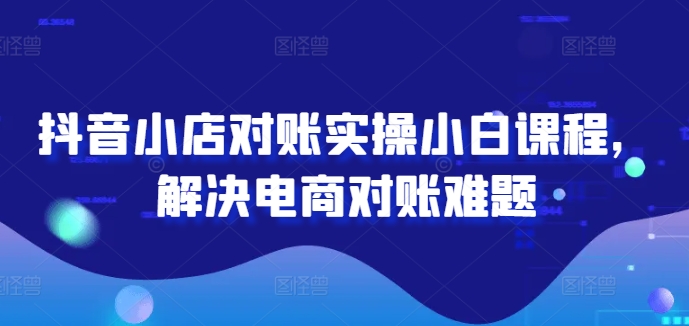 mp9974期-抖音小店对账实操小白课程，解决电商对账难题