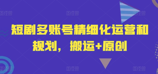 mp10001期-短剧多账号精细化运营和规划，搬运+原创