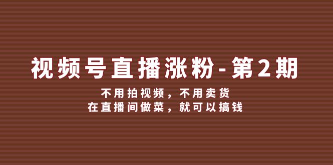 fy5613期-视频号直播涨粉第2期，不用拍视频，不用卖货，在直播间做菜，就可以搞钱