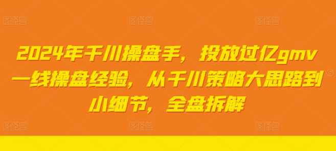 mp10040期-2024年千川操盘手，投放过亿gmv一线操盘经验，从千川策略大思路到小细节，全盘拆解