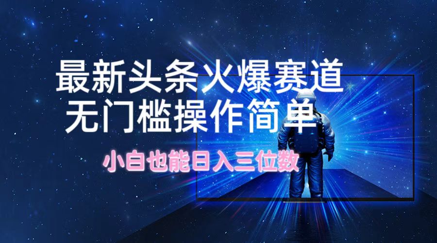 fy5863期-最新头条火爆赛道，无门槛操作简单，小白也能日入三位数