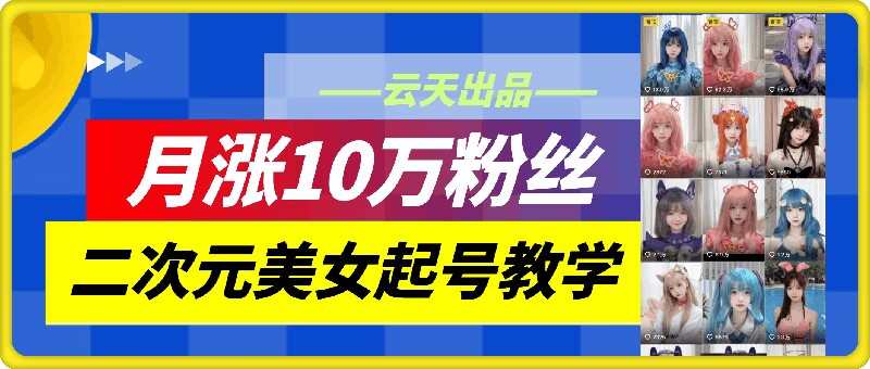 mp10366期-云天二次元美女起号教学，月涨10万粉丝，不判搬运