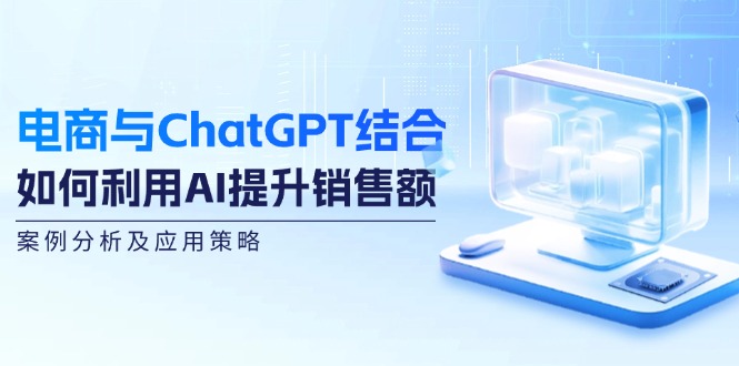 fy6250期-电商与ChatGPT结合：如何利用AI提升销售额，案例分析及应用策略