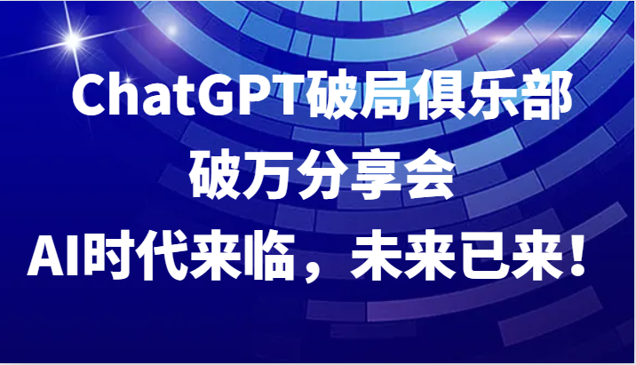 fy6309期-ChatGPT破局俱乐部破万分享会，AI时代来临，未来已来！