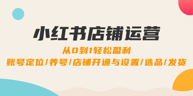 fy6425期-小红书店铺运营：0到1轻松盈利，账号定位/养号/店铺开通与设置/选品/发货