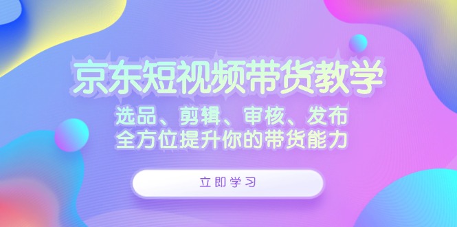 fy6430期-京东短视频带货教学：选品、剪辑、审核、发布，全方位提升你的带货能力