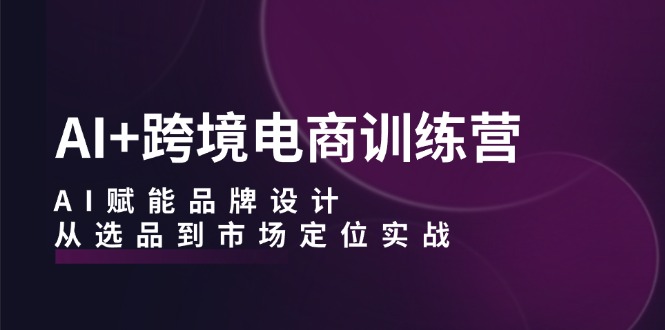 fy6544期-AI+跨境电商训练营：AI赋能品牌设计，从选品到市场定位实战
