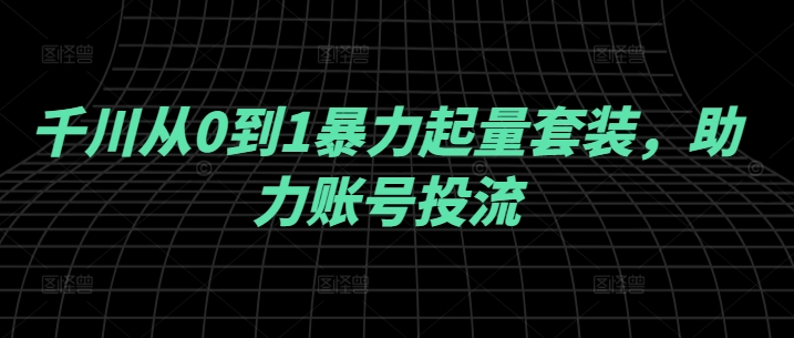mp11230期-千川从0到1暴力起量套装，助力账号投流