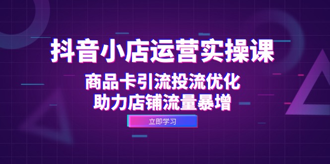 fy7020期-抖音小店运营实操课：商品卡引流投流优化，助力店铺流量暴增