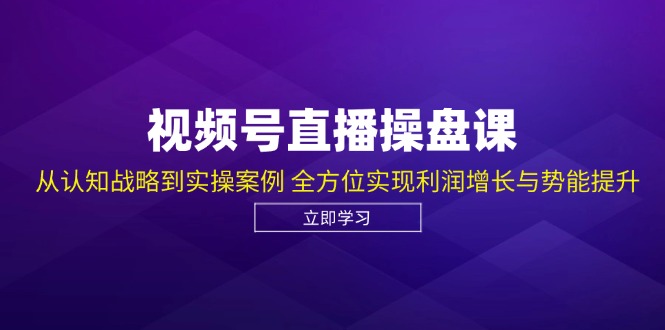 fy7129期-视频号直播操盘课，从认知战略到实操案例 全方位实现利润增长与势能提升