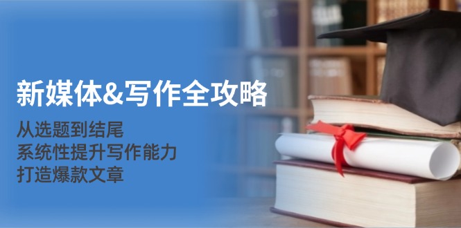 fy7139期-新媒体写作全攻略：从选题到结尾，系统性提升写作能力，打造爆款文章