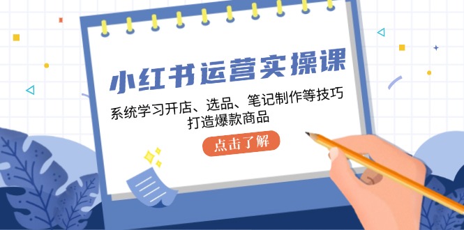 fy7151期-小红书运营实操课，系统学习开店、选品、笔记制作等技巧，打造爆款商品