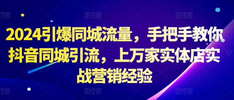 mp11630期-2024引爆同城流量，手把手教你抖音同城引流，上万家实体店实战营销经验