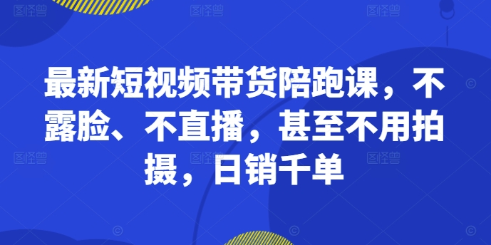 mp11662期-最新短视频带货陪跑课，不露脸、不直播，甚至不用拍摄，日销千单