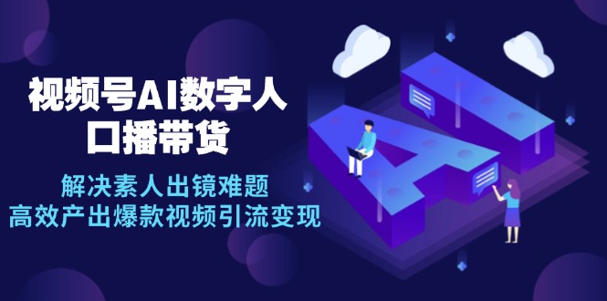 fy7267期-视频号数字人AI口播带货，解决素人出镜难题，高效产出爆款视频引流变现