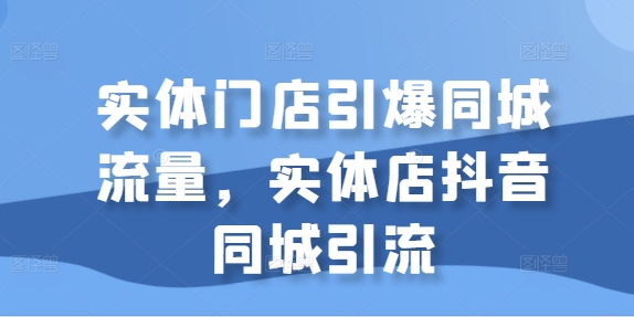 mp12025期-实体门店引爆同城流量，实体店抖音同城引流