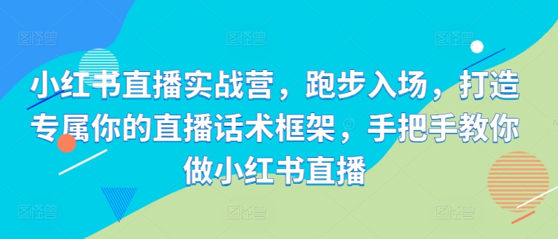 mp12059期-小红书直播实战营，跑步入场，打造专属你的直播话术框架，手把手教你做小红书直播