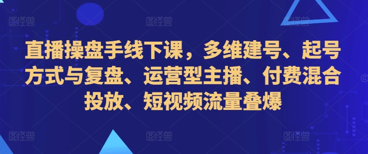 mp12084期-直播操盘手线下课，多维建号、起号方式与复盘、运营型主播、付费混合投放、短视频流量叠爆