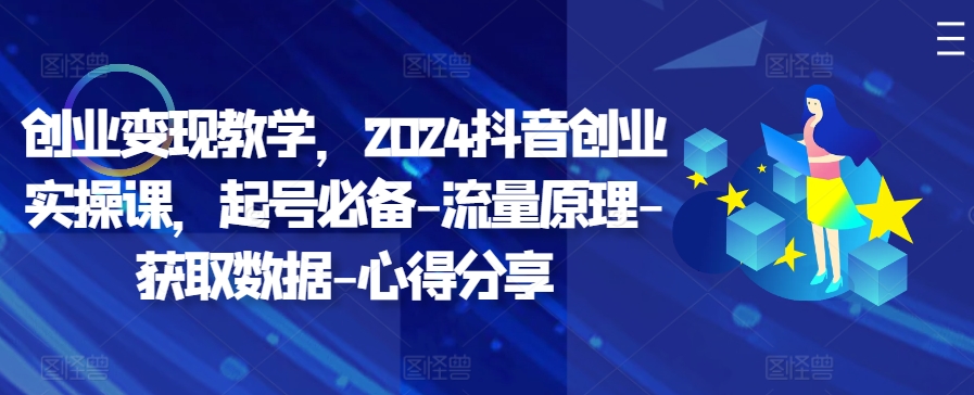 mp12164期-创业变现教学，2024抖音创业实操课，起号必备-流量原理-获取数据-心得分享