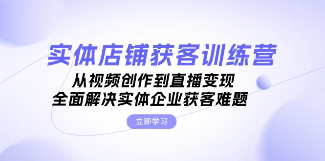 实体店铺获客特训营:从视频创作到直播变现,全面解决实体企业获客难题-AIGC资源中心
