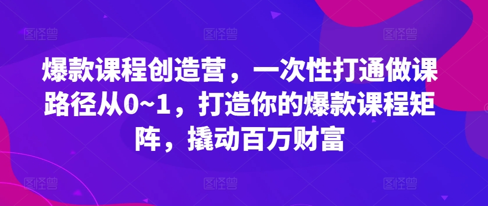 mp12333期-爆款课程创造营，​一次性打通做课路径从0~1，打造你的爆款课程矩阵，撬动百万财富