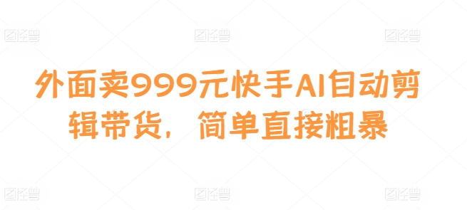 mp12613期-外面卖999元快手AI自动剪辑带货，简单直接粗暴