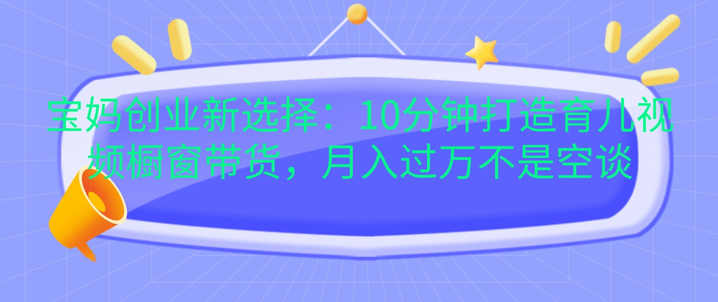 fy8604期-宝妈创业新选择：10分钟打造育儿视频橱窗带货，月入过万不是空谈
