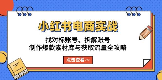 fy8822期-小红书电商实战：找对标账号、拆解账号、制作爆款素材库与获取流量全攻略