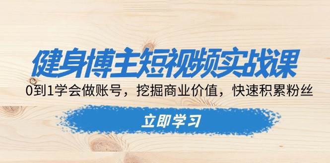 fy8985期-健身博主短视频实战课：0到1学会做账号，挖掘商业价值，快速积累粉丝