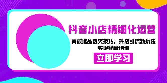 抖音小店精细化运营:高效选品选类技巧,抖店引流新玩法,实现销量倍增-AIGC资源中心