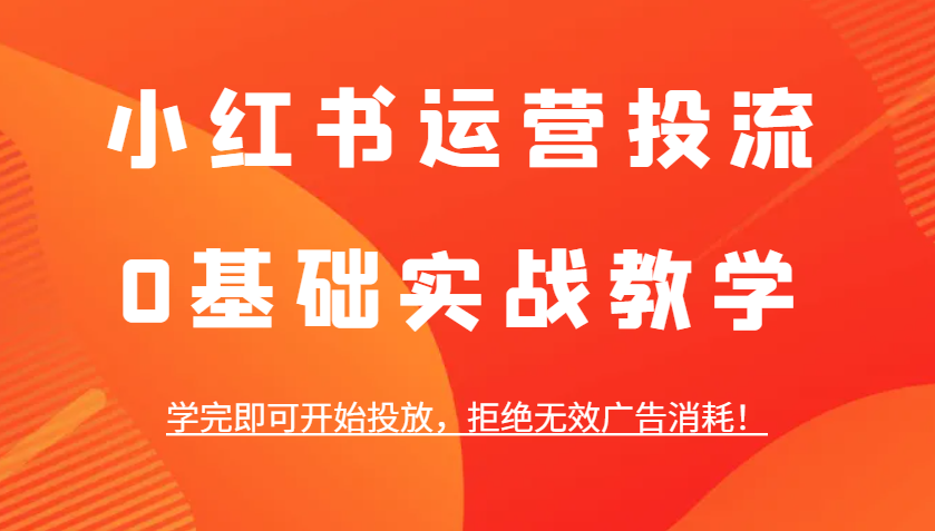 fy9276期-小红书运营投流，0基础实战教学，学完即可开始投放，拒绝无效广告消耗！