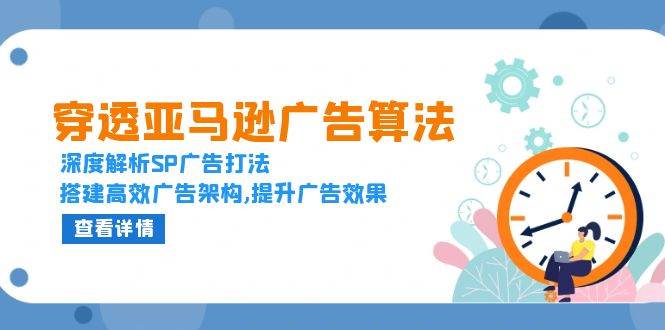 穿透亚马逊广告算法,深度解析SP广告打法,搭建高效广告架构,提升广告效果-AIGC资源中心