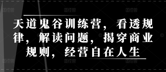 天道鬼谷训练营,看透规律,解读问题,揭穿商业规则,经营自在人生-AIGC资源中心