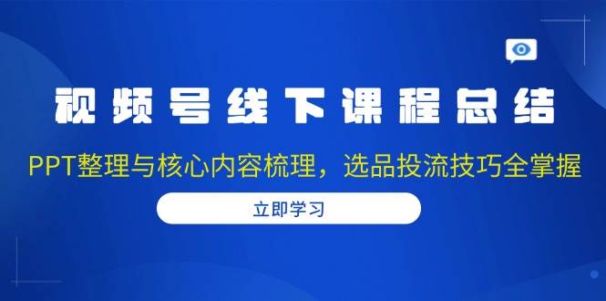 fy9455期-视频号线下课程总结：PPT整理与核心内容梳理，选品投流技巧全掌握