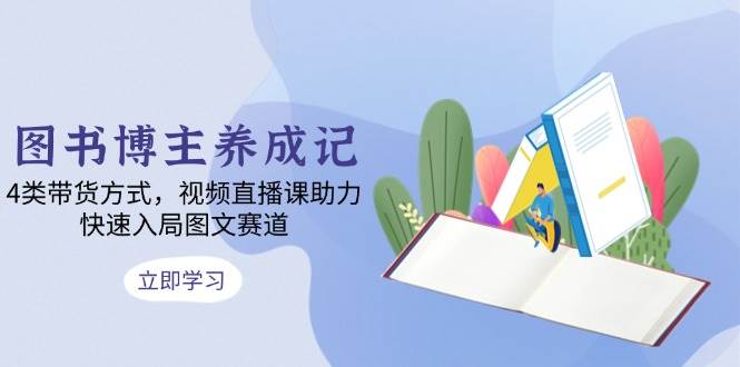 fy9484期-图书博主养成记：4类带货方式，视频直播课助力，快速入局图文赛道