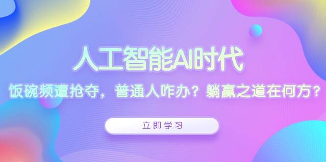 fy9485期-人工智能AI时代，饭碗频遭抢夺，普通人咋办？躺赢之道在何方？