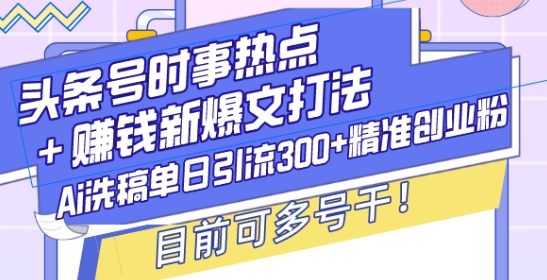 mp14106期-头条号时事热点+赚钱新爆文打法，Ai洗稿单日引流300+精准创业粉，目前可多号干