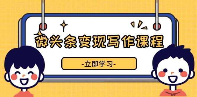 fy9578期-微头条变现写作课程，掌握流量变现技巧，提升微头条质量，实现收益增长