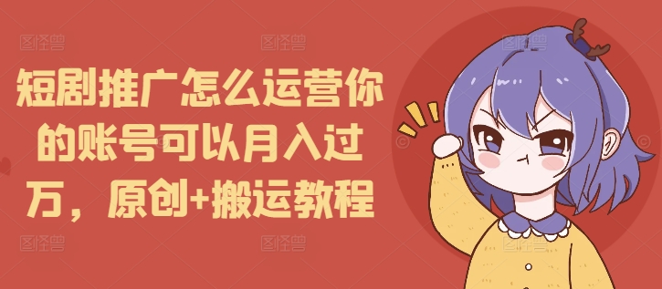 mp14177期-短剧推广怎么运营你的账号可以月入过万，原创+搬运教程