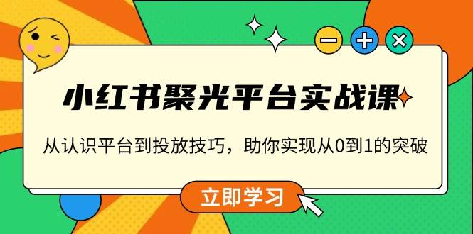 fy9584期-小红书聚光平台实战课，从认识平台到投放技巧，助你实现从0到1的突破